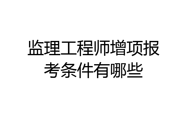 监理工程师增项报考条件有哪些