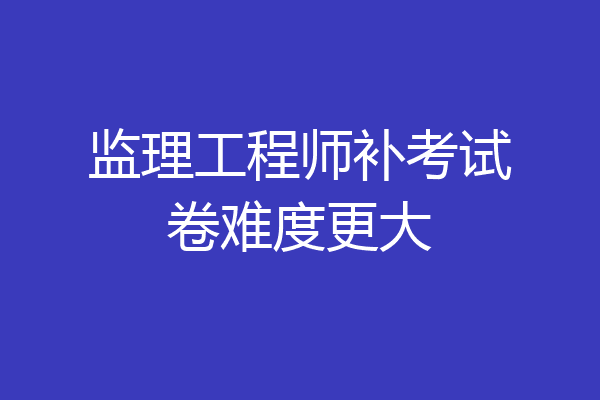 监理工程师补考试卷难度更大