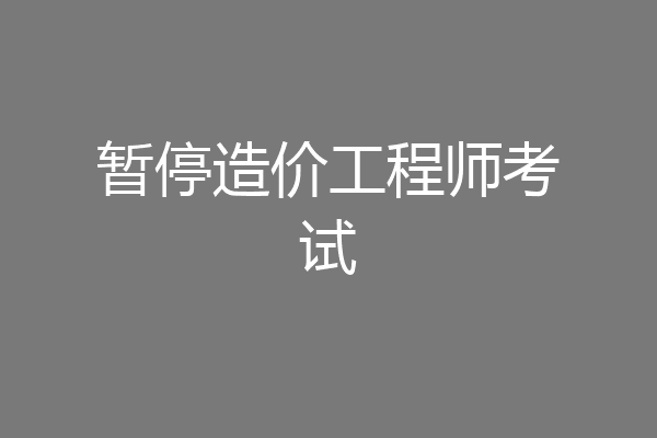 暂停造价工程师考试