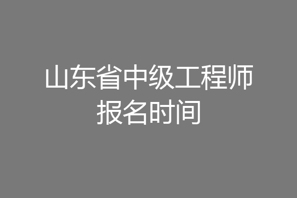 山东省中级工程师报名时间