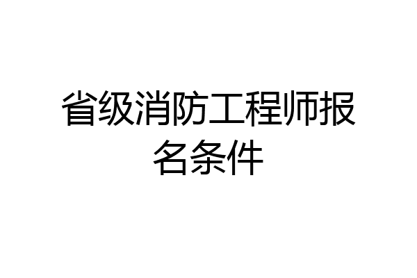省级消防工程师报名条件