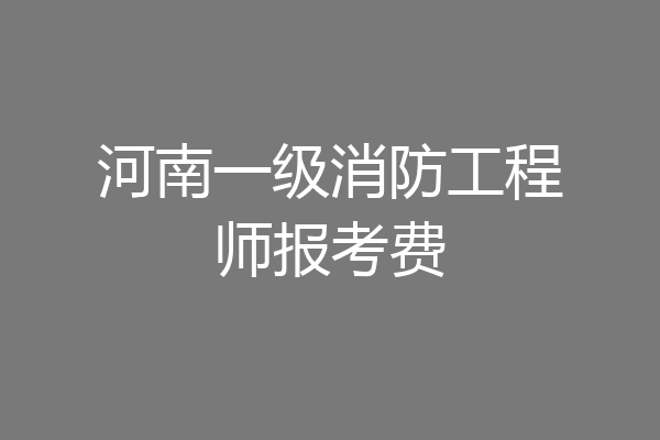 河南一级消防工程师报考费