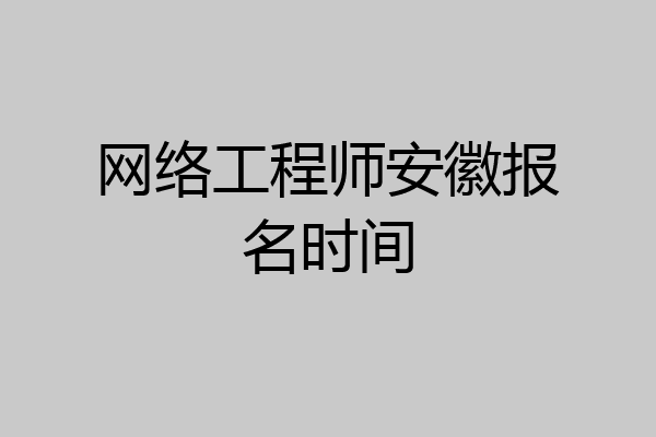 网络工程师安徽报名时间