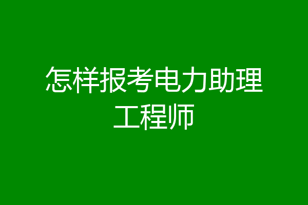怎样报考电力助理工程师