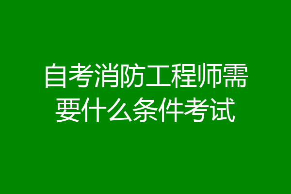 自考消防工程师需要什么条件考试
