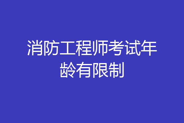 消防工程师考试年龄有限制