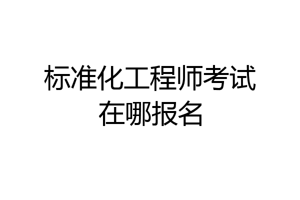 标准化工程师考试在哪报名