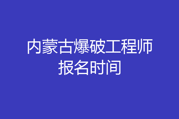 内蒙古爆破工程师报名时间