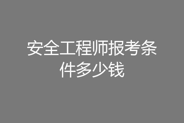 安全工程师报考条件多少钱