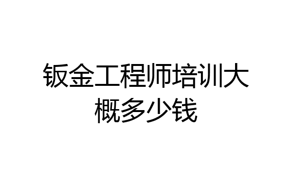 钣金工程师培训大概多少钱