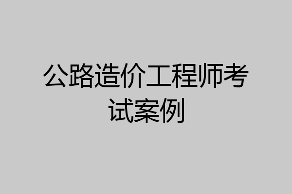 公路造价工程师考试案例