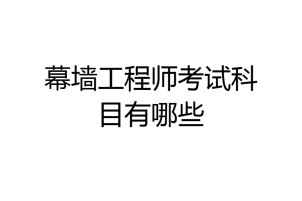幕墙工程师考试科目有哪些