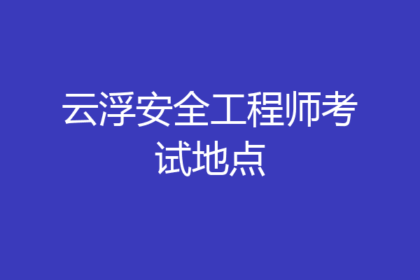云浮安全工程师考试地点