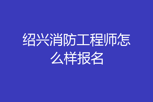 绍兴消防工程师怎么样报名