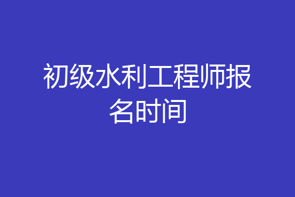 初级水利工程师报名时间