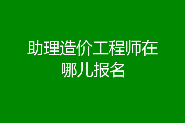 助理造价工程师在哪儿报名