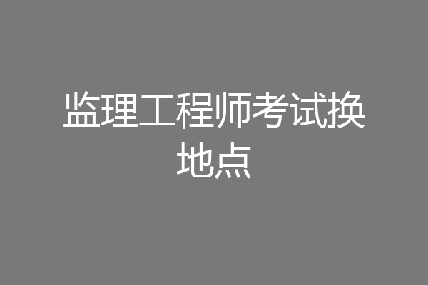 监理工程师考试换地点