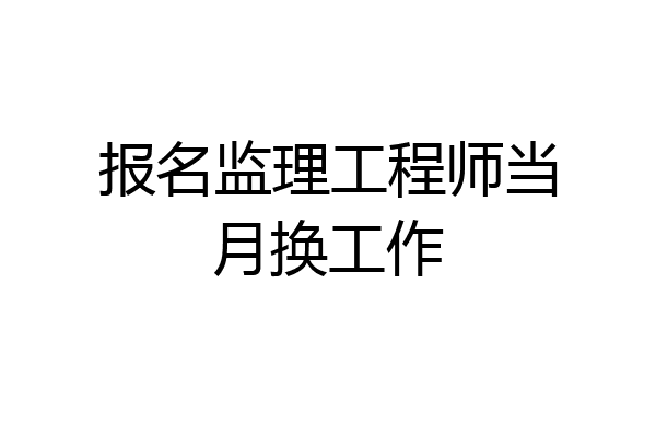 报名监理工程师当月换工作