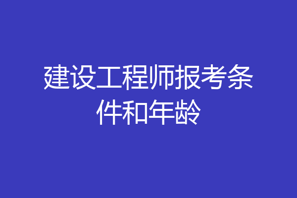建设工程师报考条件和年龄