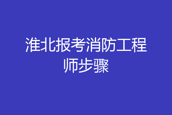 淮北报考消防工程师步骤