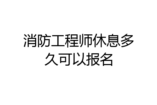消防工程师休息多久可以报名