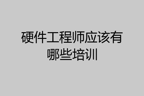 硬件工程师应该有哪些培训