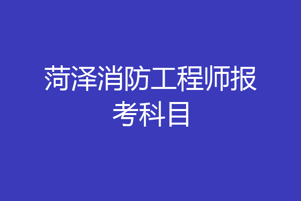 菏泽消防工程师报考科目