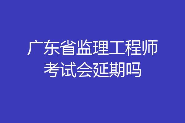 广东省监理工程师考试会延期吗