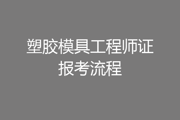 塑胶模具工程师证报考流程