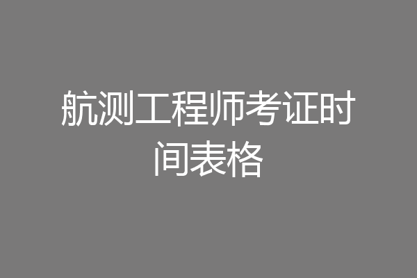 航测工程师考证时间表格