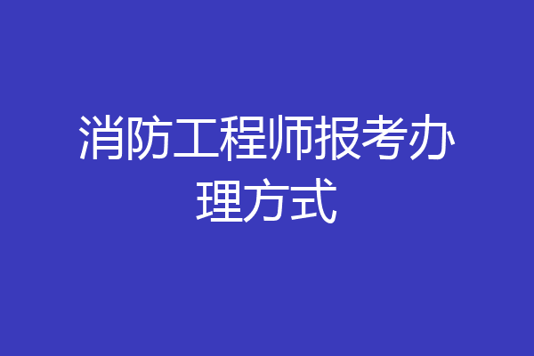 消防工程师报考办理方式