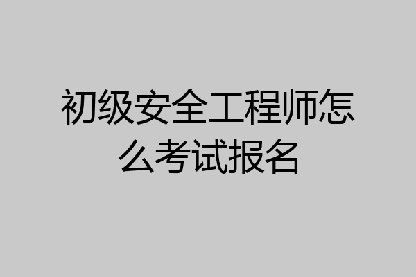 初级安全工程师怎么考试报名