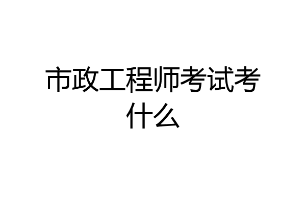市政工程师考试考什么
