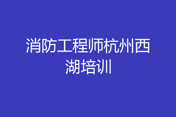 消防工程师杭州西湖培训