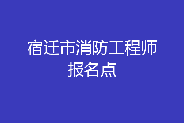 宿迁市消防工程师报名点