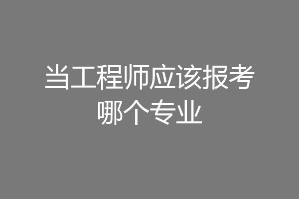 当工程师应该报考哪个专业