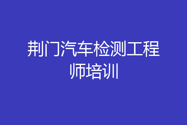 荆门汽车检测工程师培训