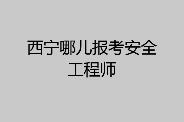 西宁哪儿报考安全工程师