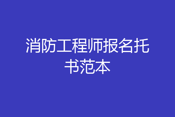 消防工程师报名托书范本