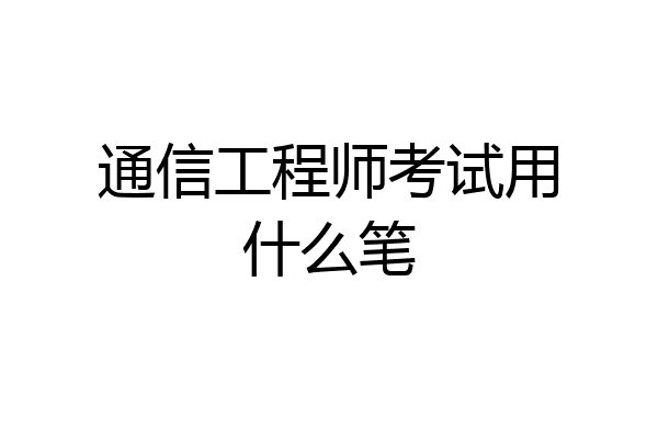 通信工程师考试用什么笔