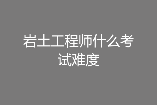 岩土工程师什么考试难度