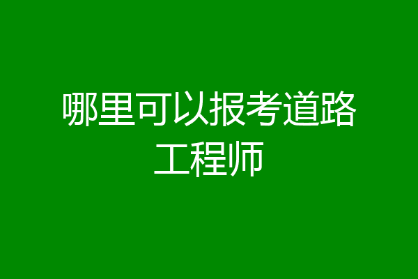 哪里可以报考道路工程师
