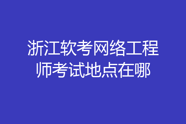 浙江软考网络工程师考试地点在哪