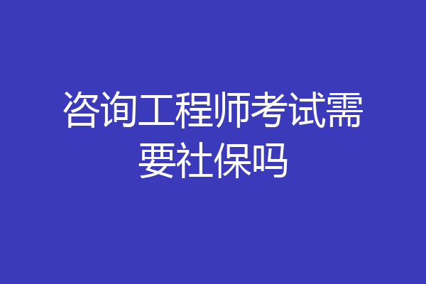 咨询工程师考试需要社保吗