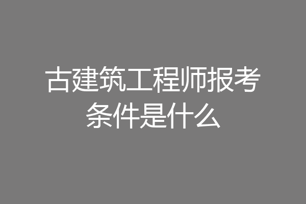 古建筑工程师报考条件是什么