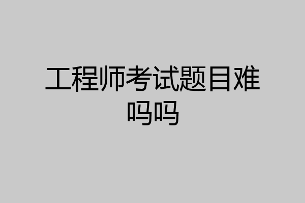 工程师考试题目难吗吗