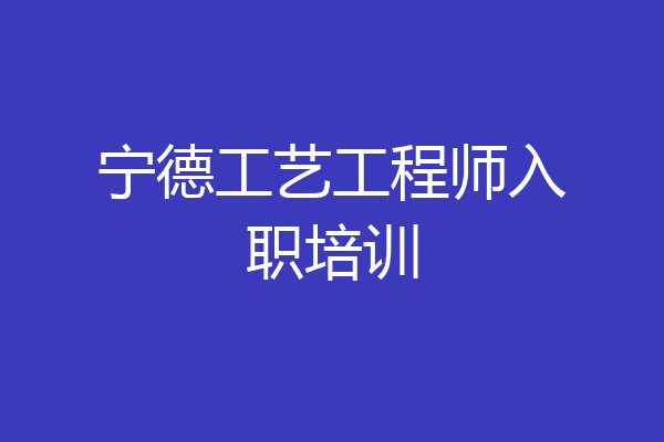 宁德工艺工程师入职培训