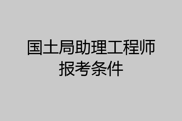 国土局助理工程师报考条件