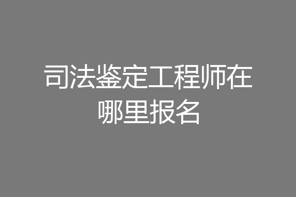 司法鉴定工程师在哪里报名