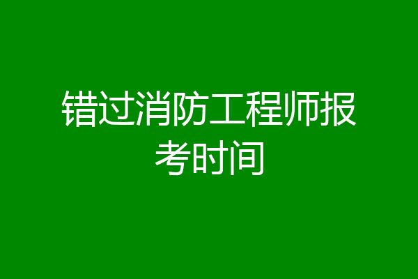 错过消防工程师报考时间